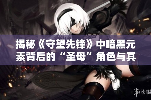 揭秘《守望先锋》中暗黑元素背后的“圣母”角色与其影响