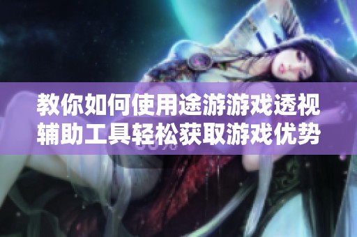 教你如何使用途游游戏透视辅助工具轻松获取游戏优势