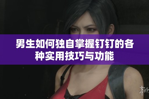 男生如何独自掌握钉钉的各种实用技巧与功能