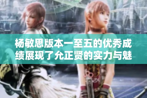 杨敏思版本一至五的优秀成绩展现了允正贤的实力与魅力
