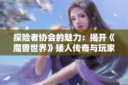 探险者协会的魅力：揭开《魔兽世界》矮人传奇与玩家探索的奥秘