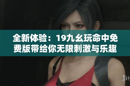 全新体验：19九幺玩命中免费版带给你无限刺激与乐趣