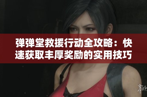 弹弹堂救援行动全攻略：快速获取丰厚奖励的实用技巧与策略解析