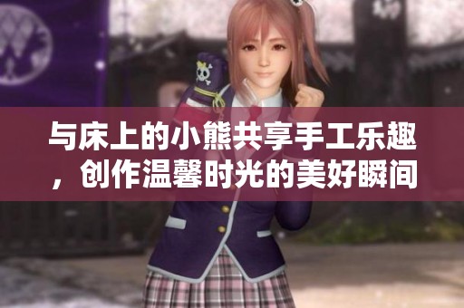 与床上的小熊共享手工乐趣，创作温馨时光的美好瞬间