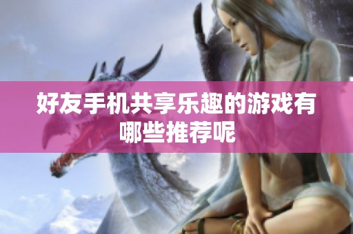 好友手机共享乐趣的游戏有哪些推荐呢