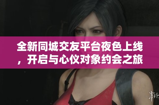 全新同城交友平台夜色上线，开启与心仪对象约会之旅