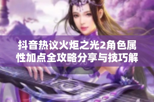 抖音热议火炬之光2角色属性加点全攻略分享与技巧解析