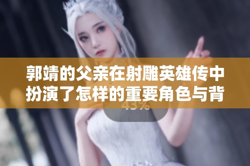 郭靖的父亲在射雕英雄传中扮演了怎样的重要角色与背景揭秘