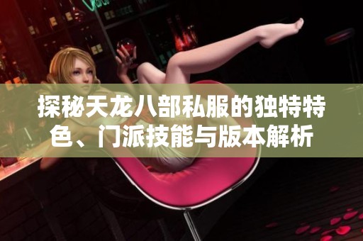 探秘天龙八部私服的独特特色、门派技能与版本解析
