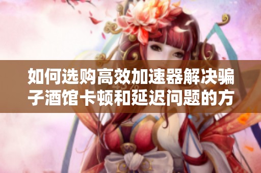 如何选购高效加速器解决骗子酒馆卡顿和延迟问题的方法解析