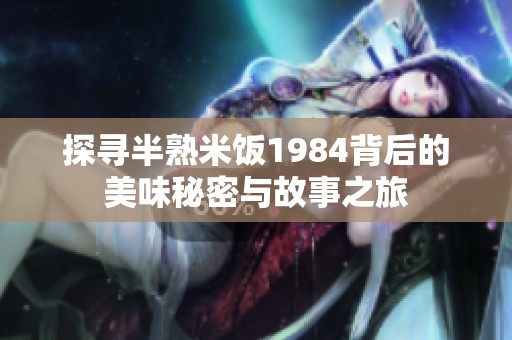 探寻半熟米饭1984背后的美味秘密与故事之旅