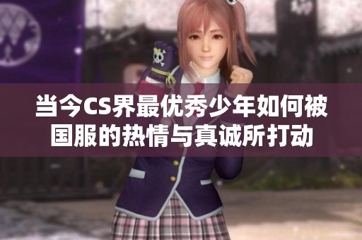 当今CS界最优秀少年如何被国服的热情与真诚所打动
