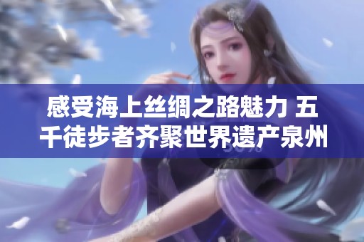 感受海上丝绸之路魅力 五千徒步者齐聚世界遗产泉州