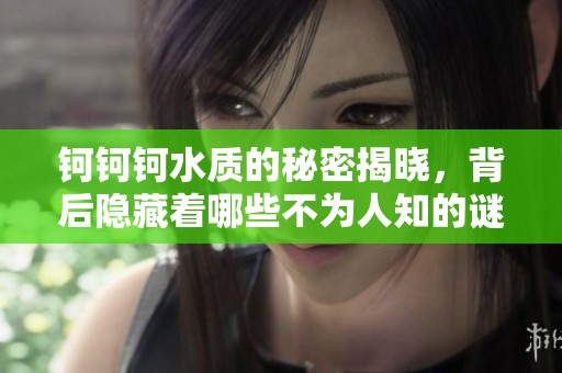钶钶钶水质的秘密揭晓，背后隐藏着哪些不为人知的谜团