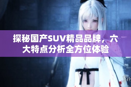 探秘国产SUV精品品牌，六大特点分析全方位体验