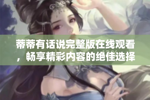 蒂蒂有话说完整版在线观看，畅享精彩内容的绝佳选择