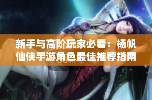 新手与高阶玩家必看：杨帆仙侠手游角色最佳推荐指南