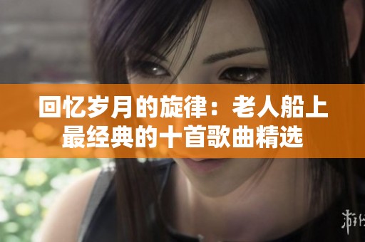 回忆岁月的旋律：老人船上最经典的十首歌曲精选
