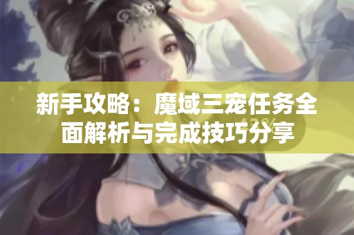 新手攻略：魔域三宠任务全面解析与完成技巧分享