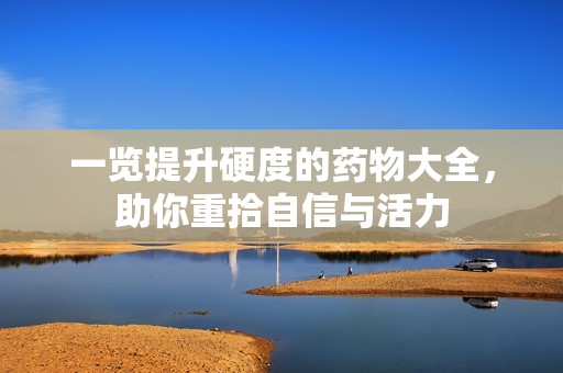 一览提升硬度的药物大全，助你重拾自信与活力