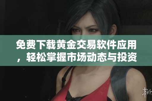 免费下载黄金交易软件应用，轻松掌握市场动态与投资机会