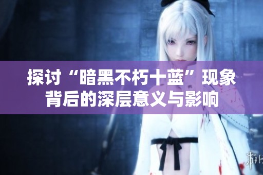 探讨“暗黑不朽十蓝”现象背后的深层意义与影响