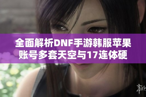 全面解析DNF手游韩服苹果账号多套天空与17连体硬件的攻略技巧