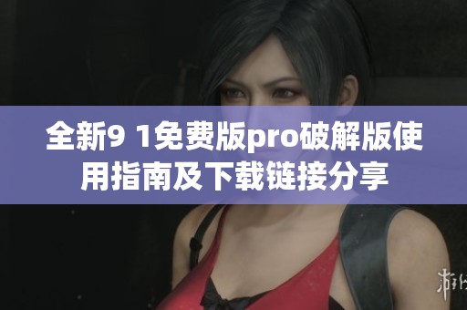 全新9 1免费版pro破解版使用指南及下载链接分享