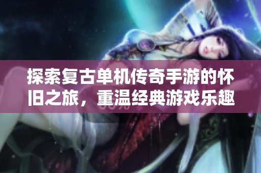 探索复古单机传奇手游的怀旧之旅，重温经典游戏乐趣