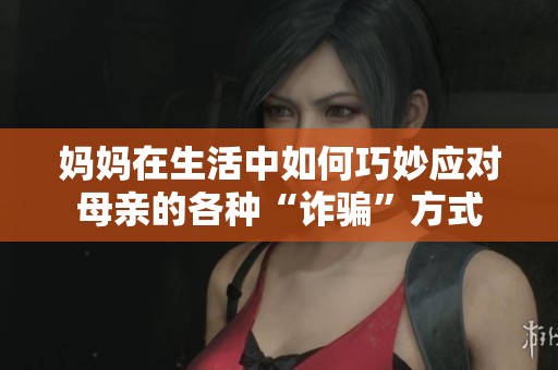 妈妈在生活中如何巧妙应对母亲的各种“诈骗”方式