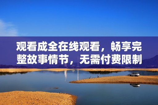 观看成全在线观看，畅享完整故事情节，无需付费限制