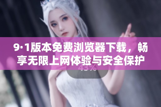 9·1版本免费浏览器下载，畅享无限上网体验与安全保护