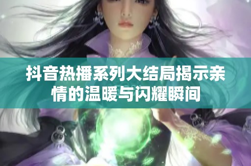 抖音热播系列大结局揭示亲情的温暖与闪耀瞬间