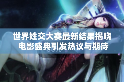 世界姓交大赛最新结果揭晓 电影盛典引发热议与期待