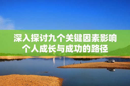 深入探讨九个关键因素影响个人成长与成功的路径