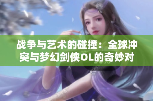 战争与艺术的碰撞：全球冲突与梦幻剑侠OL的奇妙对比分析
