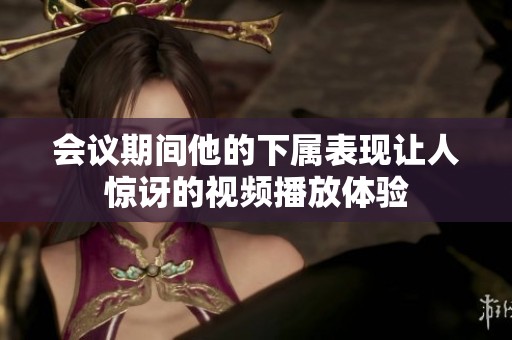 会议期间他的下属表现让人惊讶的视频播放体验