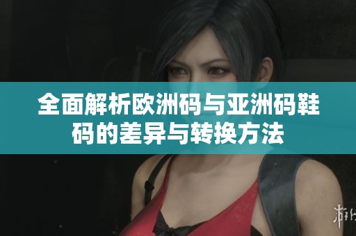 全面解析欧洲码与亚洲码鞋码的差异与转换方法