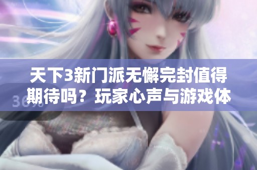天下3新门派无懈完封值得期待吗？玩家心声与游戏体验深度解析
