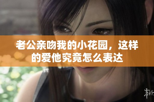 老公亲吻我的小花园，这样的爱他究竟怎么表达