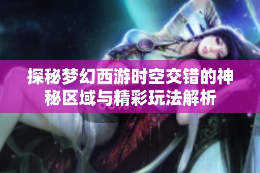 探秘梦幻西游时空交错的神秘区域与精彩玩法解析