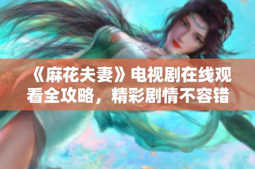 《麻花夫妻》电视剧在线观看全攻略，精彩剧情不容错过