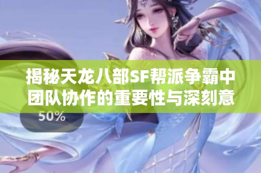 揭秘天龙八部SF帮派争霸中团队协作的重要性与深刻意义