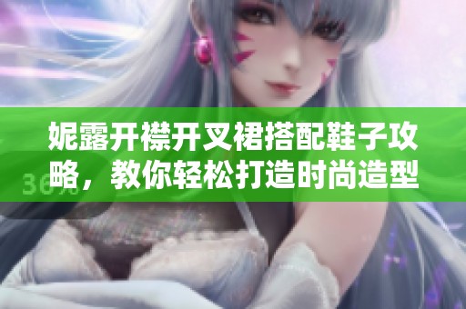 妮露开襟开叉裙搭配鞋子攻略，教你轻松打造时尚造型