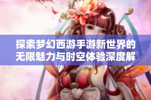 探索梦幻西游手游新世界的无限魅力与时空体验深度解析