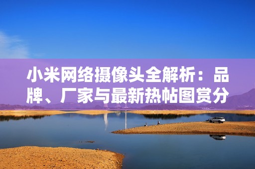 小米网络摄像头全解析：品牌、厂家与最新热帖图赏分享
