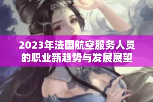 2023年法国航空服务人员的职业新趋势与发展展望