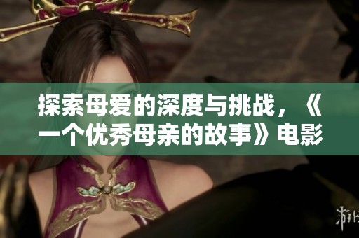 探索母爱的深度与挑战，《一个优秀母亲的故事》电影解读