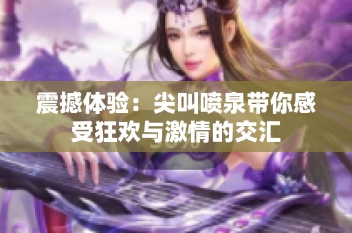 震撼体验：尖叫喷泉带你感受狂欢与激情的交汇