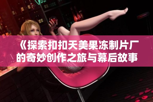 《探索扣扣天美果冻制片厂的奇妙创作之旅与幕后故事》
